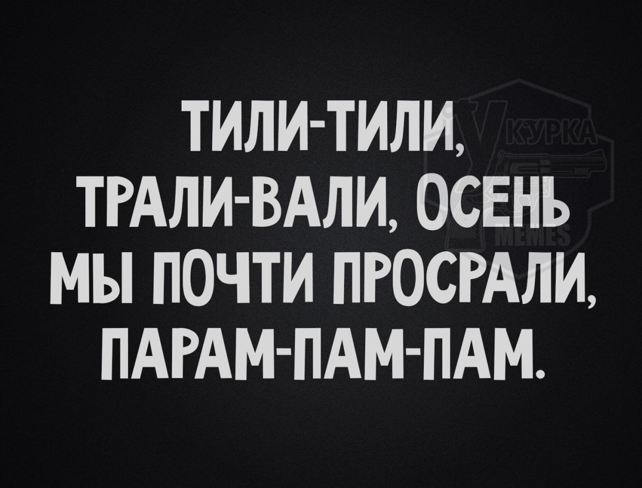 ТИЛИ ТИЛИ ТРАЛИ ВАЛИ ОСЕНЬ МЫ ПОЧТИ ПРОСРАЛИ ПАРАМ ПАМ ПАМ