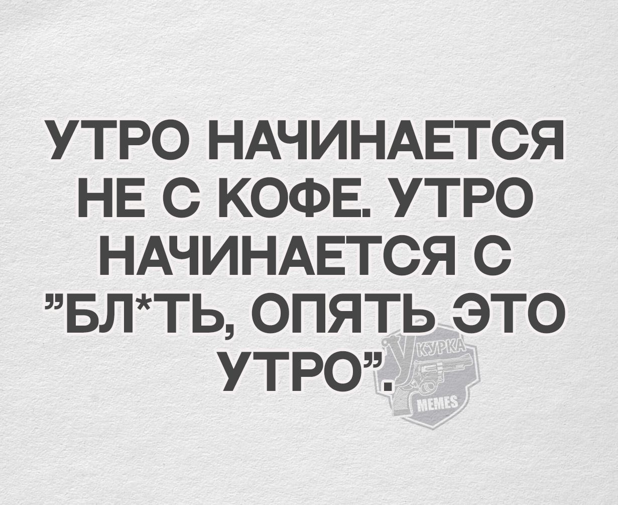 УТРО НАЧИНАЕТСЯ НЕ С КОФЕ УТРО НАЧИНАЕТСЯ С БЛТЬ ОПЯТЬЭТоО УТРО