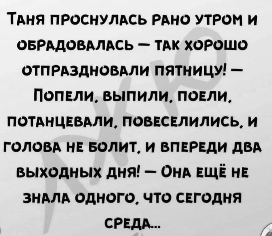 ТАНЯ ПРОСНУЛАСЬ РАНО УТРОМ И ОБРАДОВАЛАСЬ ТАК ХОРОШО ОТПРАЗДНОВАЛИ ПЯТНИЦУ ПОПЕЛИ ВЫПИЛИ ПОЕЛИ ПОТАНЦЕВАЛИ ПОВЕСЕЛИЛИСЬ И ГОЛОВА НЕ БОЛИТ И ВПЕРЕДИ ДВА выходных дня ОНА ЕЩЁ НЕ ЗНАЛА ОДНОГО ЧТО СЕГОДНЯ СРЕДА