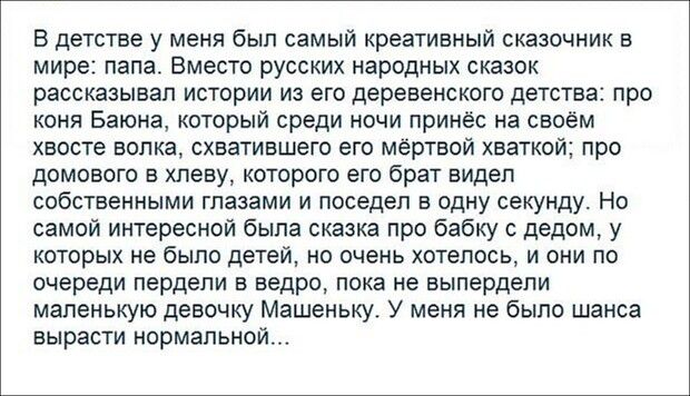 В детстве у меня был самый креативный сказочник в мире папа Вместо русских народных сказок рассказывал истории из его деревенского детства про коня Баюна который среди ночи принёс на своём хвосте волка схватившего его мёртвой хватко домового в хлеву которого его брат видел собственными глазами и поседел в одну секунду Но самой интересной была сказк