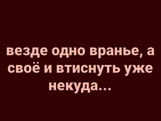 везде одно вранье а своё и втиснуть уже некуда