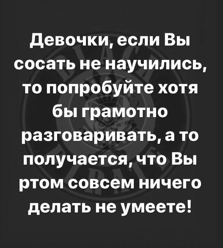 Девочки если Вы сосать не научились то попробуйте хотя бы грамотно разговаривать а то получается что Вы ртом совсем ничего делать не умеете