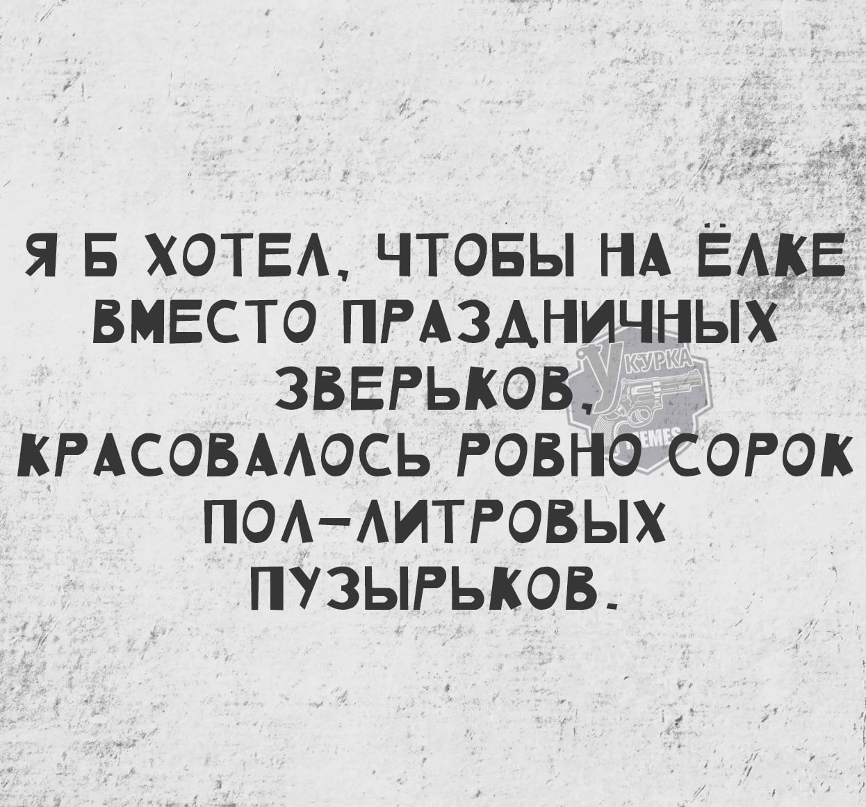 Я Б ХОТЕЛ ЧТОБЫ НА ЁЛКЕ ВМЕСТО ПРАЗДНИЧНЫХ ЗВЕРЬКОВ КРАСОВАЛОСЬ РОВНОСОРОК ПОЛ ЛИТРОВЫХ ПУЗЫРЬКОВ