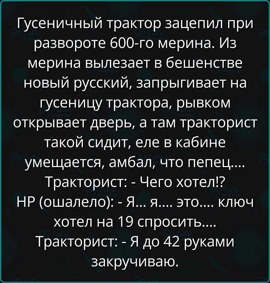 Гусеничный трактор зацепил при развороте 600 го мерина Из мерина вылезает в бешенстве новый русский запрыгивает на гусеницу трактора рывком открывает дверь а там тракторист такой сидит еле в кабине умещается амбал что пепец Тракторист Чего хотел НР ошалело Я я Это кКлюЧ хотел на 19 спросить Тракторист Я до 42 руками закручиваю