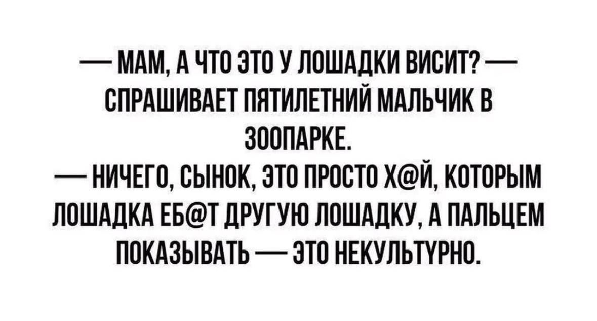 МАМ А ЧТО ЭТО У ЛОШАДКИ ВИСИТ СПРАШИВАЕТ ПЯТИЛЕТНИЙ МАЛЬЧИК В ЗООПАРКЕ НИЧЕГО СЫНОК ЭТО ПРОСТО ХЙ КОТОРЫМ ЛОШАДКА ЕБТ ДРУГУЮ ЛОШАДКУ А ПАЛЬЦЕМ ПОКАЗЫВАТЬ ЭТО НЕКУЛЬТУРНО