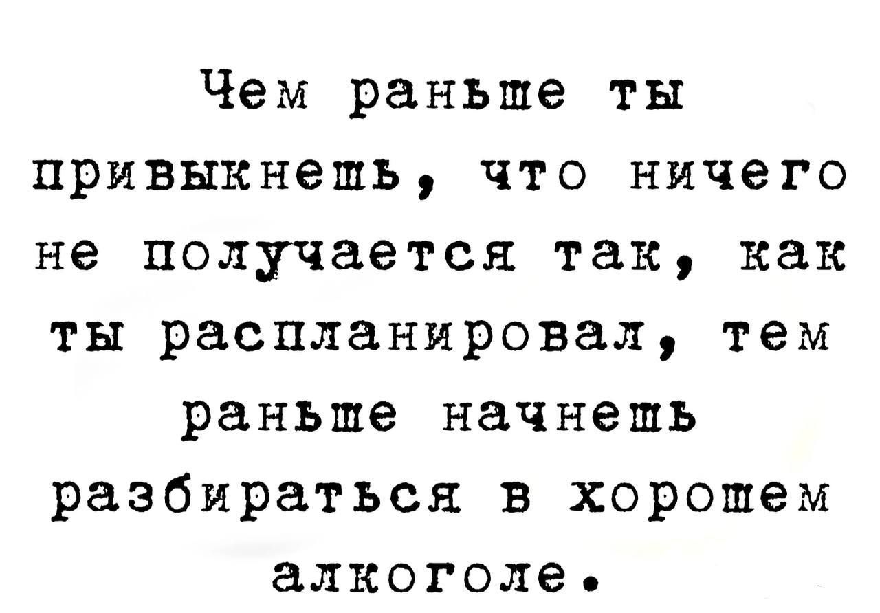 Чем раньше ты привыкнешь что ничего не получается так как ты распланировал тем раньше начнешь разбираться в хорошем алкоголе