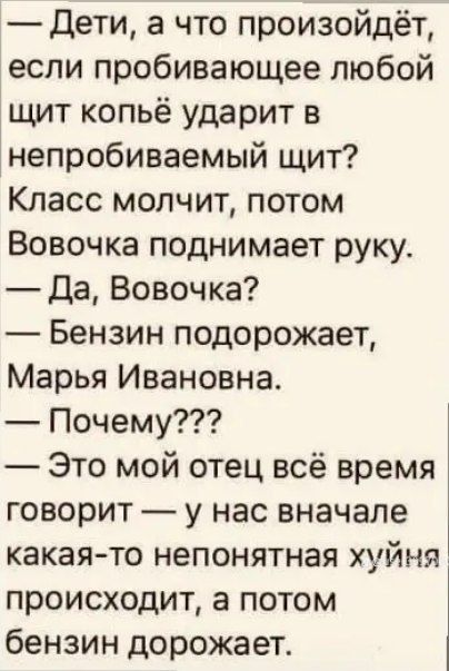 Дети а что произойдёт если пробивающее любой щит копьё ударит в непробиваемый щит Класс молчит потом Вовочка поднимает руку Да Вовочка Бензин подорожает Марья Ивановна Почему Это мой отец всё время говорит у нас вначале какая то непонятная хуйня происходит а потом бензин дорожает