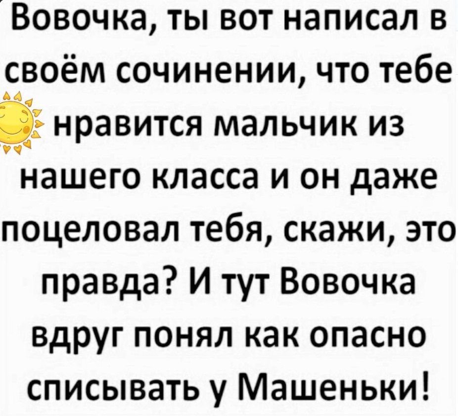 Вовочка ты вот написал в своём сочинении что тебе нравится мальчик из нашего класса и он даже поцеловал тебя скажи это правда И тут Вовочка вдруг понял как опасно списывать у Машеньки