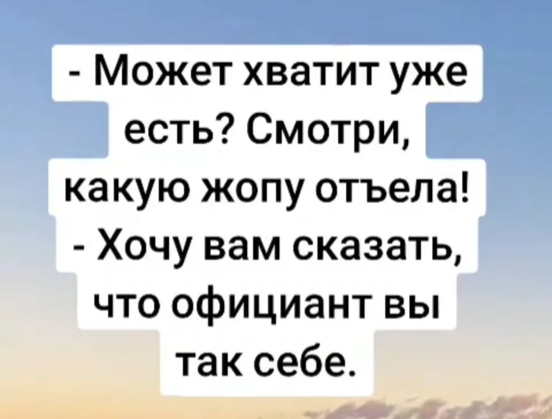 Может хватит уже есть Смотри какую жопу отъела Хочу вам сказать что официант вы так себе