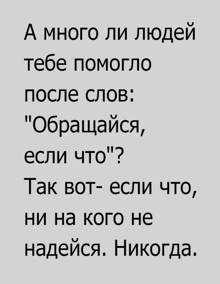 А много ли людей тебе помогло после слов Обращайся если что Так вот если что ни на кого не надейся Никогда