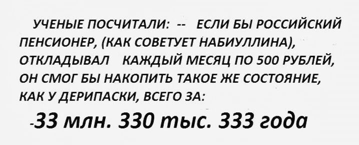 УЧЕНЫЕ ПОСЧИТАЛИ ЕСЛИ БЫ РОССИЙСКИЙ ПЕНСИОНЕР КАК СОВЕТУЕТ НАБИУЛЛИНА ОТКЛАДЫВАЛ КАЖДЫЙ МЕСЯЦ ПО 500 РУБЛЕЙ ОН СМОГ БЫ НАКОПИТЬ ТАКОЕ ЖЕ СОСТОЯНИЕ КАК У ДЕРИПАСКИ ВСЕГО ЗА 33 млн 330 тыс 333 года