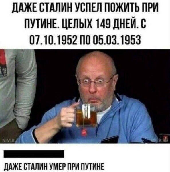 ДАЖЕ СТАЛИН УСПЕЛ ПОЖИТЬ ПРИ ПУТИНЕ ЦЕЛЫХ 149 ДНЕЙ С 07101952 ПО 05031953 Й ш от шат ДАЖЕ СТАЛИН УМЕР ПРИ ПУТИНЕ