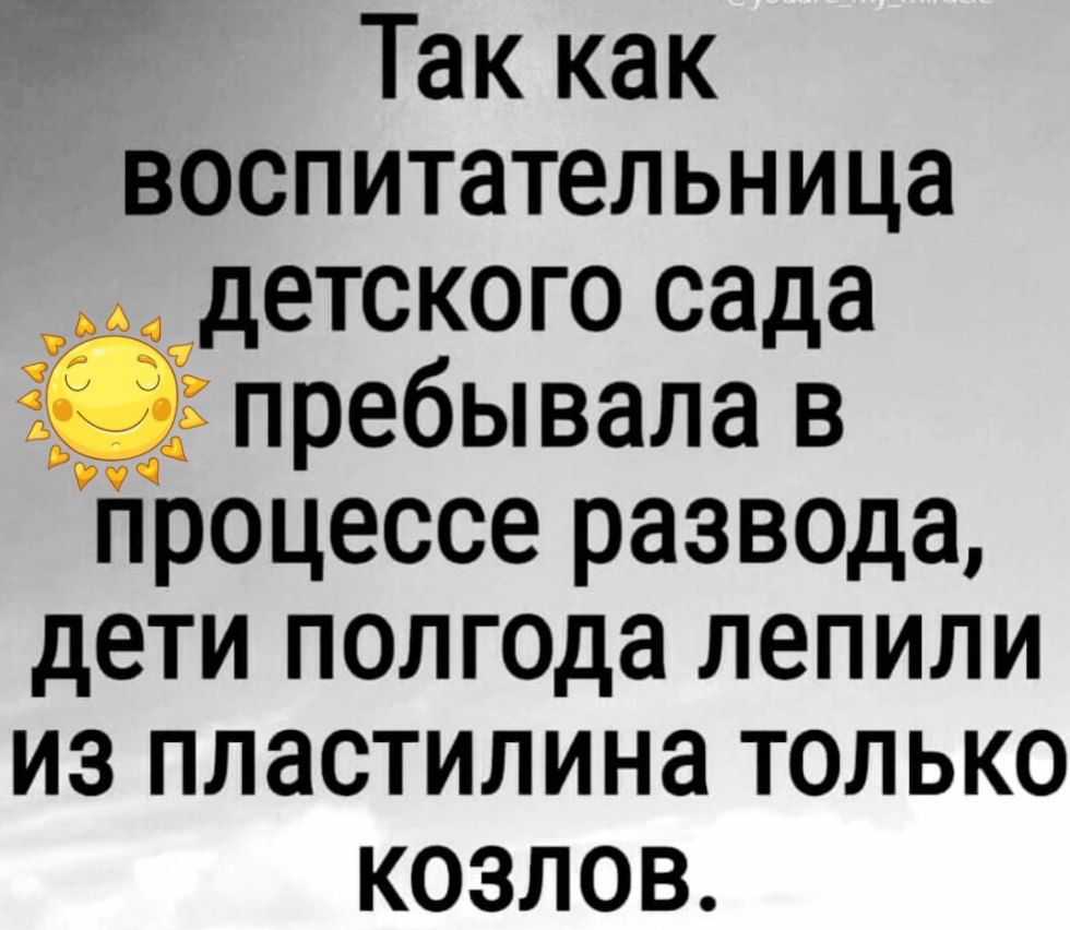 Так как воспитательница детского сада пребывала в процессе развода дети полгода лепили из пластилина только КОЗЛоВ к