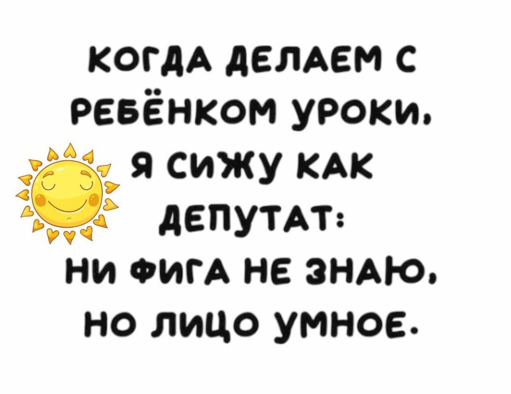 КОГДА ДЕЛАЕМ С РЕБЁНКОМ УРОКИ 5 Я СИЖУ КАК 0Ё ДЕПУТАТ НИ ФИГА НЕ ЗНАЮ но лицо умное