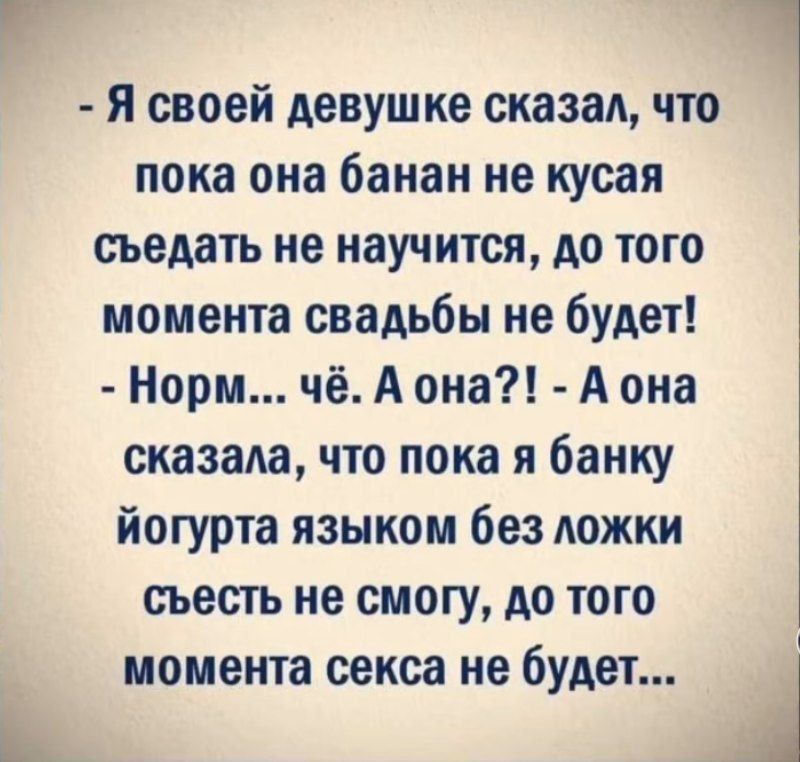 й ь Я своей девушке сказал что пока она банан не кусая съедать не научится до того момента свадьбы не будет Норм чё А она А она сказала что пока я банку йогурта языком без ложки съесть не смогу до того момента секса не будет 1 щ