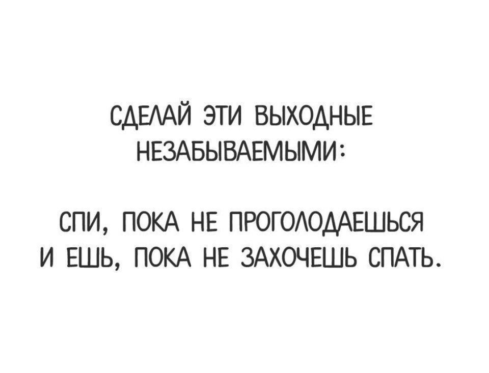 СДЕЛАЙ ЭТИ ВЫХОДНЫЕ НЕЗАБЫВАЕМЫМИ СПИ ПОКА НЕ ПРОГОЛОДАЕШЬСЯ И ЕШЬ ПОКА НЕ ЗАХОЧЕШЬ СПАТЬ