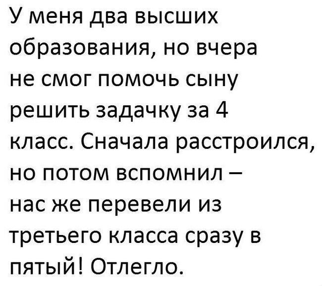 У меня два высших образования но вчера не смог помочь сыну решить задачку за 4 класс Сначала расстроился но потом вспомнил нас же перевели из третьего класса сразу в пятый Отлегло