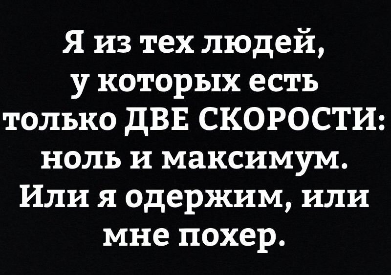 Я из тех людей у которых есть только ДВЕ СКОРОСТИ ноль и максимум Или я одержим или мне похер