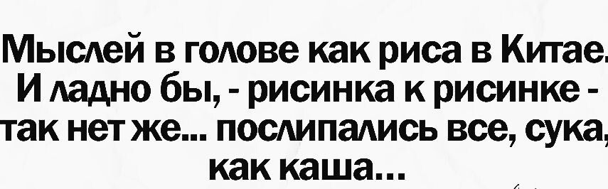 Мыслей в голове как риса в Китае И ладно бы рисинка к рисинке так нет же послипались все сука как каша