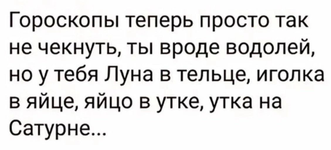 Гороскопы теперь просто так не чекнуть ты вроде водолей но у тебя Луна в тельце иголка в яйце яйцо в утке утка на Сатурне