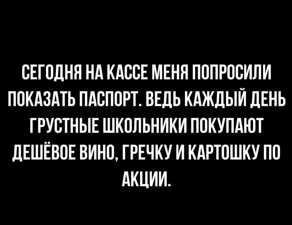 СЕГОДНЯ НА КАССЕ МЕНЯ ПОПРОСИЛИ ПОКАЗАТЬ ПАСПОРТ ВЕДЬ КАЖДЫЙ ДЕНЬ ГРУСТНЫЕ ШКОЛЬНИКИ ПОКУПАЮТ ДЕШЁВОЕ ВИНО ГРЕЧКУ И КАРТОШКУ ПО АКЦИИ