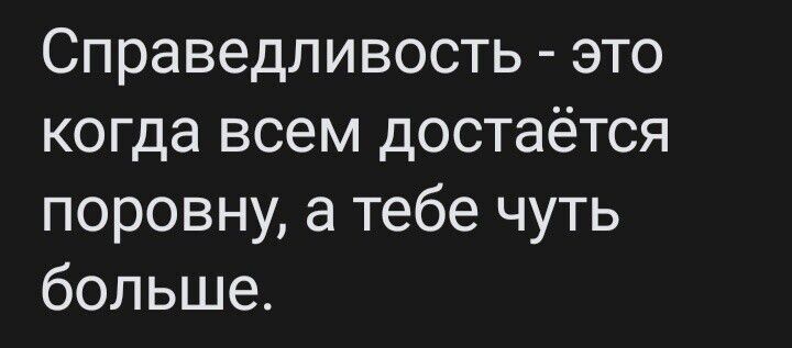 Справедливость это когда всем достаётся поровну а тебе чуть больше