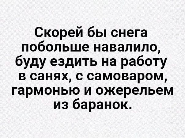 Скорей бы снега побольше навалило буду ездить на работу в санях с самоваром гармонью и ожерельем из баранок