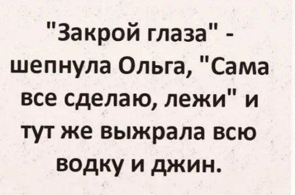 Закрой глаза шепнула Ольга Сама все сделаю лежи и тут же выжрала всю водку и джин