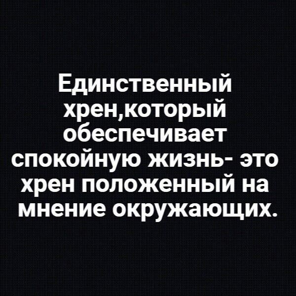 Единственный хренкоторый обеспечивает спокойную жизнь это хрен положенный на мнение окружающих