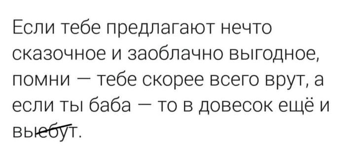 Если тебе предлагают нечто сказочное и заоблачно выгодное помни тебе скорее всего врут а если ты баба то в довесок ещёи выебут