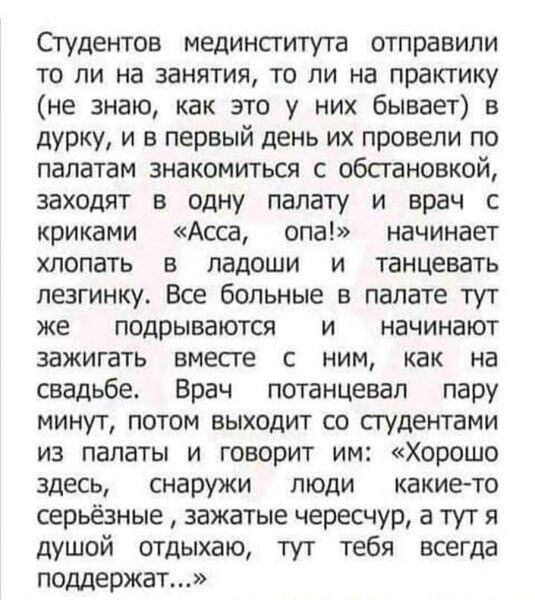 Студентов мединститута отправили то ли на занятия то ли на практику не знаю как это у них бывает в дурку и в первый день их провели по палатам знакомиться с обстановкой заходят в одну палату и врач с криками Асса опа начинает хлопать в ладоши и танцевать лезгинку Все больные в палате тут же подрываются и начинают зажигать вместе с ним как на свадьб