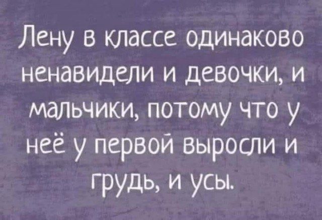 Лену в классе одинаково ненавидели и девочки и мальчики потому что у неё у первой выросли и грудь и усы