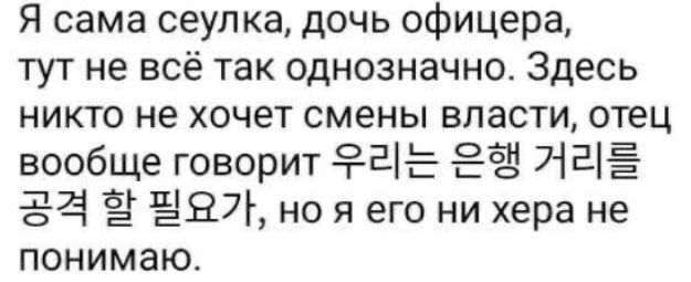 Я сама сеулка дочь офицера тут не всё так однозначно Здесь никто не хочет смены власти отец вообще говорит Ф 2 аЕ 24 НВ но я его ни хера не понимаю