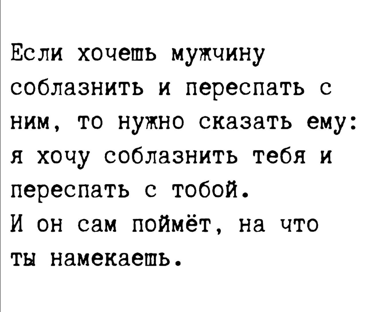 Если хочешь мужчину соблазнить и переспать с ним то нужно сказать ему я хочу соблазнить тебя и переспать с тобой И он сам поймёт на что ты намекаепь