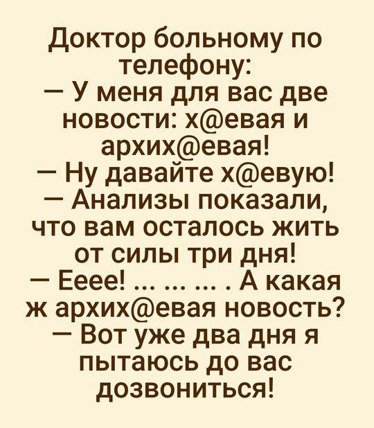 Доктор больному по телефону У меня для вас две новости хевая и архихевая Ну давайте хевую Анализы показали что вам осталось жить от силы три дня Ееее А какая ж архихевая новость Вот уже два дня я пытаюсь до вас дозвониться