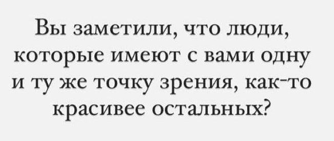 Вы заметили что люди которые имеют с вами одну и ту же точку зрения как то красивее остальных