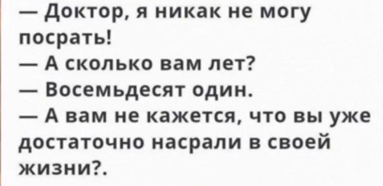 Доктор я никак не могу посрать А сколько вам лет Восемьдесят один А вам не кажется что вы уже достаточно насрали в своей жизни