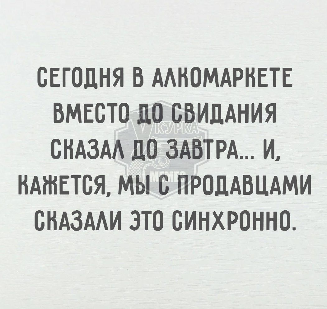 СЕГОДНЯ В АЛКОМАРКЕТЕ ВМЕСТО ДО СВИДАНИЯ СКАЗАЛ ДО ЗАВТРА И НАЖЕТСЯ МЫ С ПРОДАВЦАМИ СВАЗАЛИ ЭТО СИНХРОННО