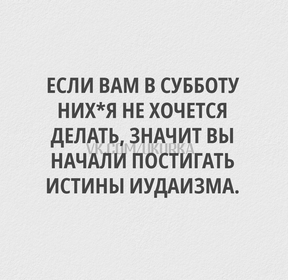 ЕСЛИ ВАМ В СУББОТУ НИХЯ НЕ ХОЧЕТСЯ ДЕЛАТЬ ЗНАЧИТ ВЫ НАЧАЛИ ПОСТИГАТЬ ИСТИНЫ ИУДАИЗМА