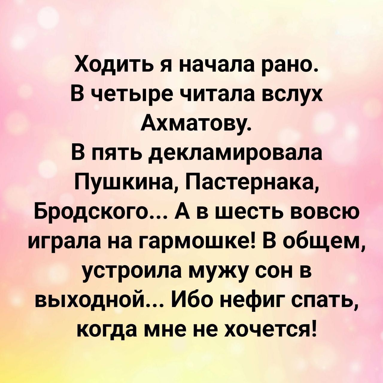 Ходить я начала рано В четыре читала вслух Ахматову В пять декламировала Пушкина Пастернака Бродского А в шесть вовсю играла на гармошке В общем устроила мужу сон в выходной Ибо нефиг спать когда мне не хочется