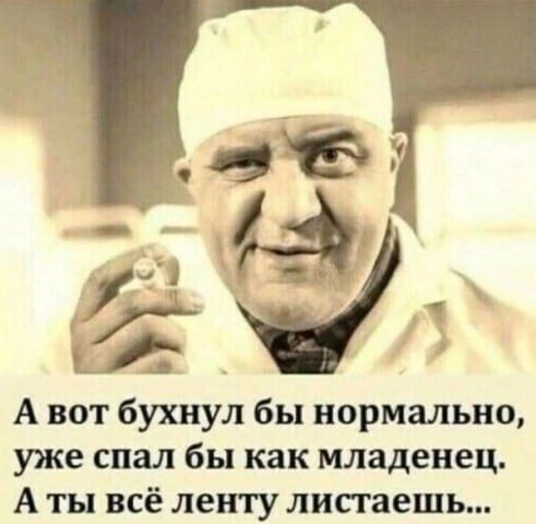 А вот бухнул бы нормально уже спал бы как младенец Аты всё ленту листаешь