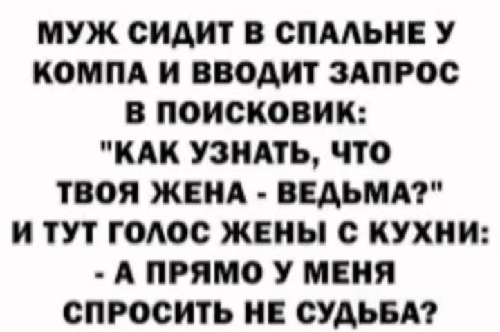 МУЖ СИДИТ В СПАЛЬНЕ У КОМПА И ВВОДИТ ЗАПРОС в ПОИСКОВИК КАК УЗНАТЬ ЧТО ТВОЯ ЖЕНА ВЕДЬМА И ТУТ ГОЛОС ЖЕНЫ С КУХНИ А ПРЯМО У МЕНЯ СПРОСИТЬ НЕ СУДЬБА