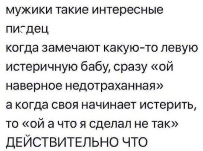 мужики такие интересные писдец когда замечают какую то левую истеричную бабу сразу ой наверное недотраханная акогда своя начинает истерить то ой а что я сделал не так ДЕЙСТВИТЕЛЬНО ЧТО