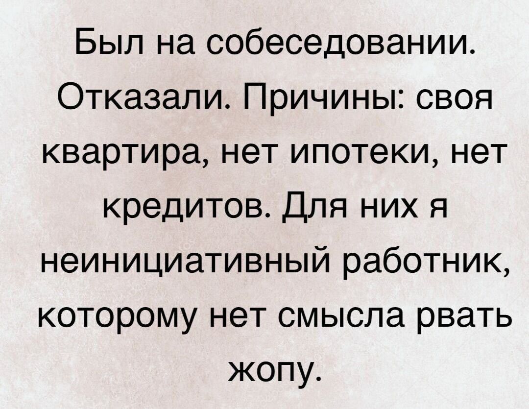 Был на собеседовании Отказали Причины своя квартира нет ипотеки нет кредитов Для них я неинициативный работник которому нет смысла рвать жопу