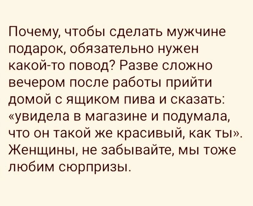 Почему чтобы сделать мужчине подарок обязательно нужен какой то повод Разве сложно вечером после работы прийти домой с ящиком пива и сказать увидела в магазине и подумала что он такой же красивый как ты Женщины не забывайте мы тоже любим сюрпризы