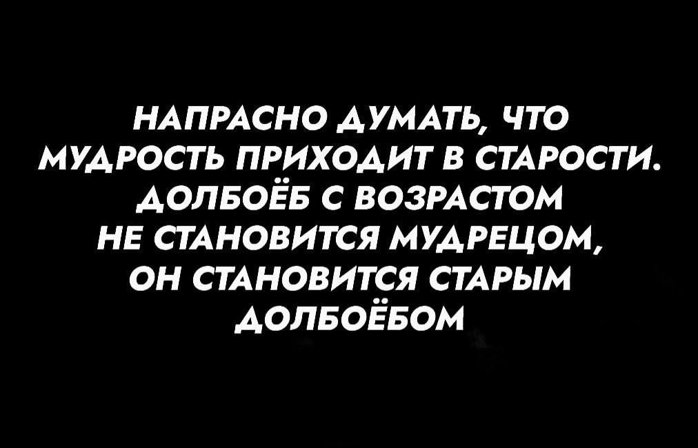 НАПРАСНО ДУМАТЬ ЧТО МУДРОСТЬ ПРИХОДИТ В СТАРОСТИ АОЛБОЁБ С ВОЗРАСТОМ НЕ СТАНОВИТСЯ МУДРЕЦОМ ОН СТАНОВИТСЯ СТАРЫМ АДОЛБОЁБОМ