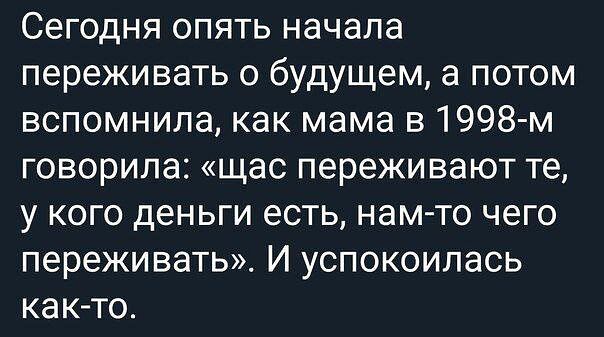 Сегодня опять начала переживать о будущем а потом вспомнила как мама в 1998 м говорила щас переживают те у кого деньги есть нам то чего переживать И успокоилась как то