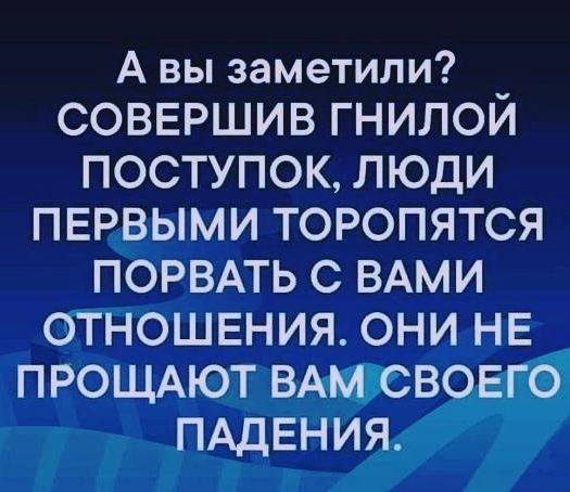 А вы заметили СОВЕРШИВ ГНИЛОЙ ПОСТУПОК ЛЮДИ ПЕРВЫМИ ТОРОПЯТСЯ ПОРВАТЬ С ВАМИ ОТНОШЕНИЯ ОНИ НЕ ПРОЩАЮТ ВАМСВ ПАДЕНИЯ