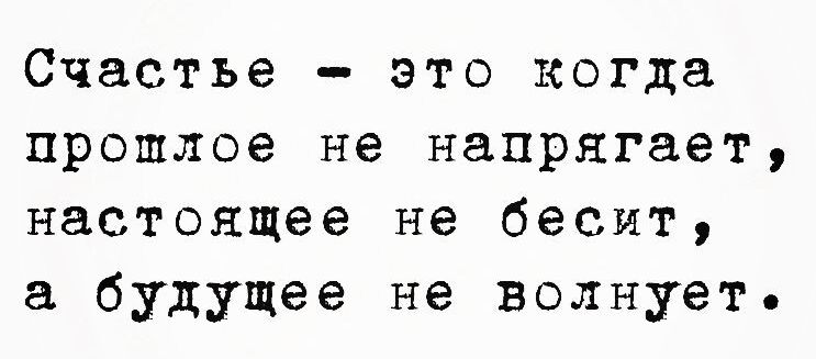 Счастье это когда проплое не напрягает настоящее не бесит а будущее не волнует