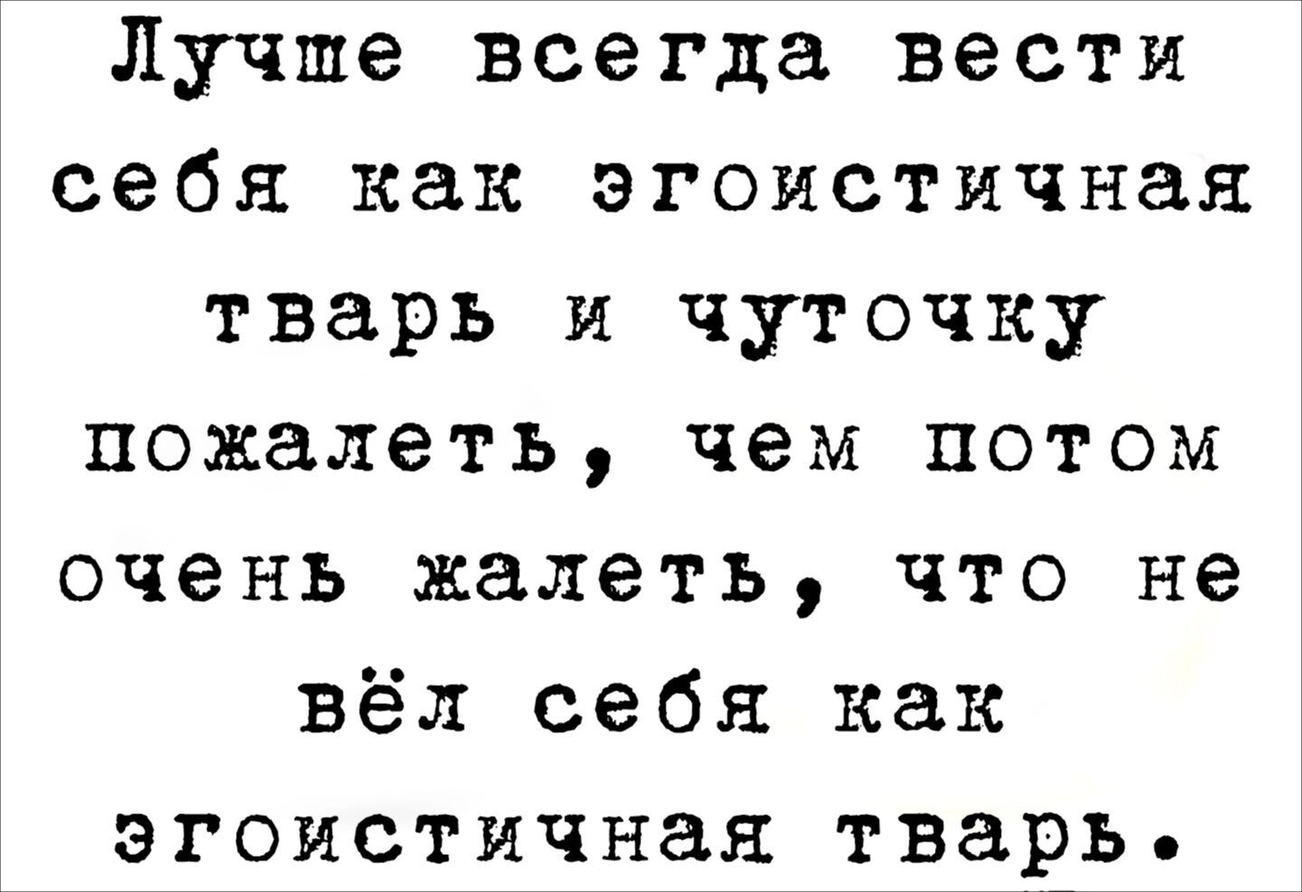 Лучше всегда вести себя как эгоистичная тварь и чуточку пожалеть чем потом очень жалеть что не вёл себя как эгоистичная тварь